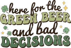Here for the Green Beer and Bad Decisions Ready to Press DTF Transfer